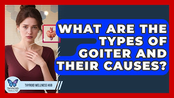 What Are The Types Of Goiter And Their Causes? - Thyroid Wellness Hub