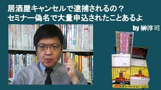 居酒屋キャンセルで逮捕されるの？　セミナー偽名で大量申込されたことあるよ　by榊淳司
