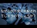 なぜ心が不安に支配されてしまうのか？