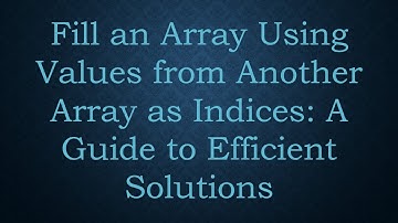 Fill an Array Using Values from Another Array as Indices: A Guide to Efficient Solutions