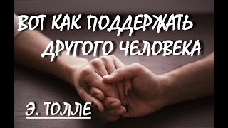 КАК ПОДДЕРЖАТЬ ДРУГОГО ЧЕЛОВЕКА [Э. Толле (из лекций)]