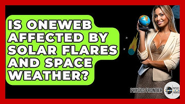 Is OneWeb Affected By Solar Flares And Space Weather? - Physics Frontier
