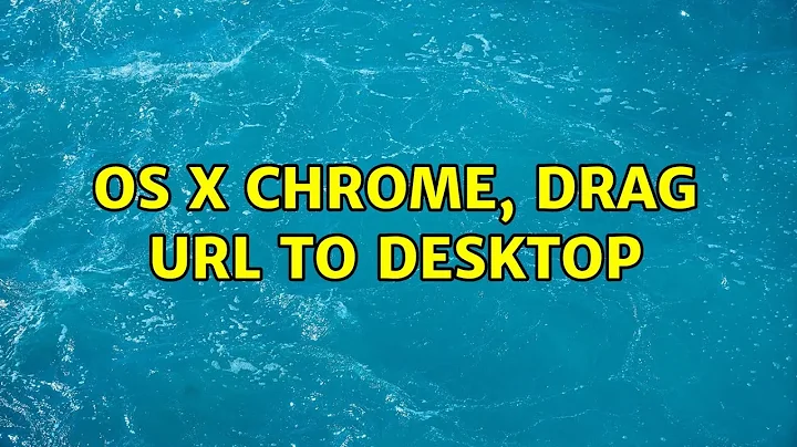 OS X Chrome, drag URL to desktop (2 Solutions!!)