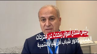رئيس منتدى أسوان يتحدث عن مخرجات المنتدى ودور شباب أفريقيا بالتنمية