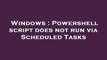 Windows : Powershell script does not run via Scheduled Tasks