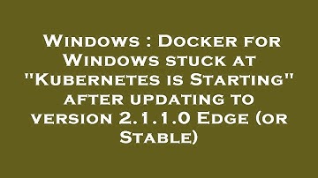 Windows : Docker for Windows stuck at "Kubernetes is Starting" after updating to version 2.1.1.0 Edg