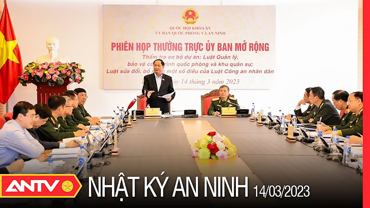 Nhật ký an ninh ngày 14/3: Phiên họp thẩm tra mở rộng của Ủy ban Quốc phòng và an ninh của Quốc hội