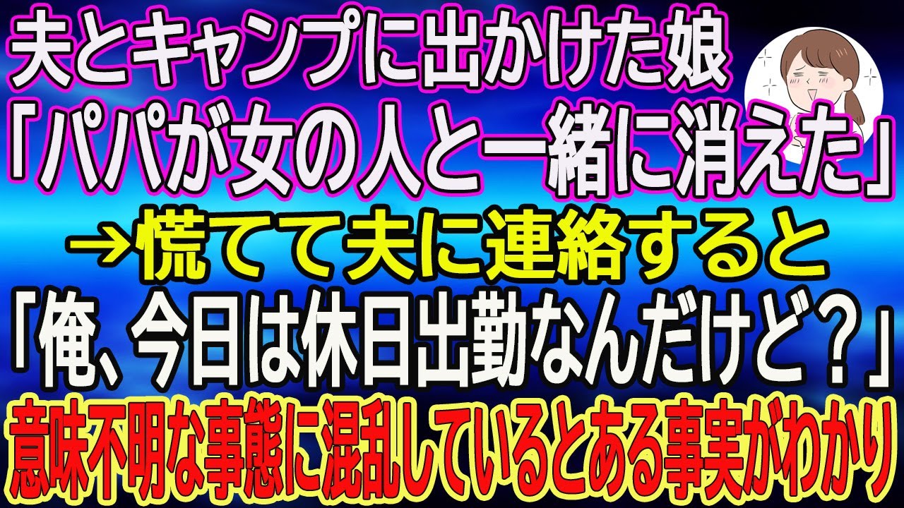 【スカッとする話】夫とキャンプに出かけた娘｢パパが女の人と一緒に消えた｣→慌てて夫に連絡すると｢俺、今日は休日出勤なんだけど？｣意味不明な事態に混乱しているとある事実がわかり
