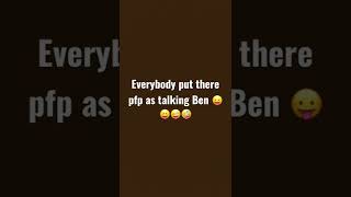 Put pfp as talking Ben