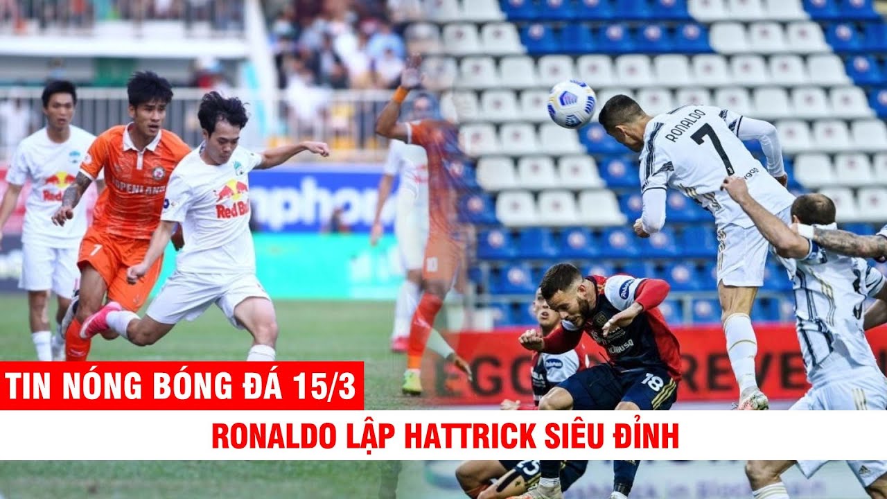 TIN NÓNG BÓNG ĐÁ 15/3 | Ronaldo lập Hattrick siêu đỉnh – V.Toàn hóa quái vật, HAGL đại thắng