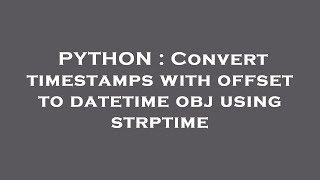 PYTHON : Convert timestamps with offset to datetime obj using strptime