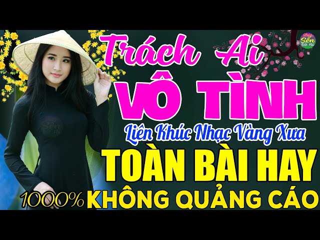 TRÁCH AI VÔ TÌNH➤ LK Nhạc Vàng Xưa Toàn Bài Hay KHÔNG QUẢNG CÁO - Mở Thật To Cho Cả Làng Cùng Nghe class=