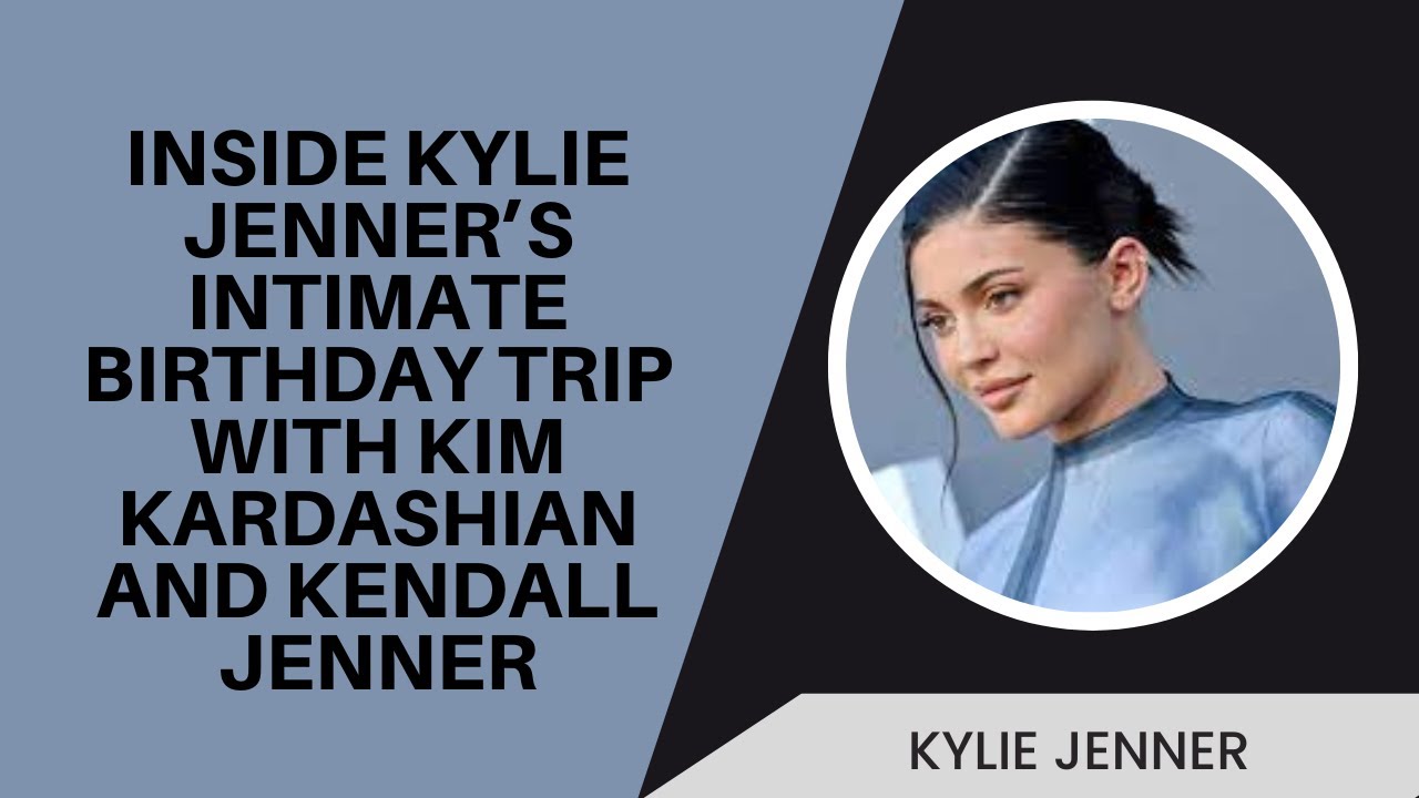 Inside Kylie Jenner's Intimate Birthday Trip With Kim Kardashian and ...