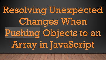 Resolving Unexpected Changes When Pushing Objects to an Array in JavaScript
