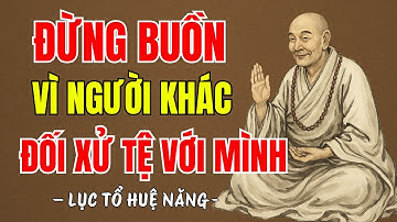 LỤC TỔ HUỆ NĂNG - Đừng buồn vì người ta đối xử tệ với bạn,hãy cảm ơn vì họ đang gánh nghiệp thay bạn