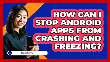 How Can I Stop Android Apps From Crashing And Freezing? - Be App Savvy