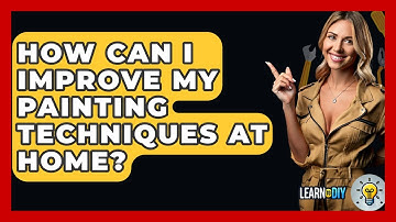 How Can I Improve My Painting Techniques at Home? - LearnToDIY360.com