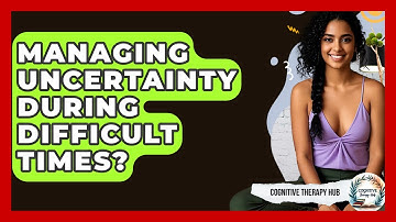 Managing Uncertainty During Difficult Times? - Cognitive Therapy Hub