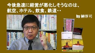 今後急速に経営が悪化しそうなのは、航空、ホテル、飲食、鉄道・・　by榊淳司