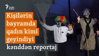 Kişilərin bayramda qadın kimi geyindiyi kənddən reportaj: “Adətimiz belədir”