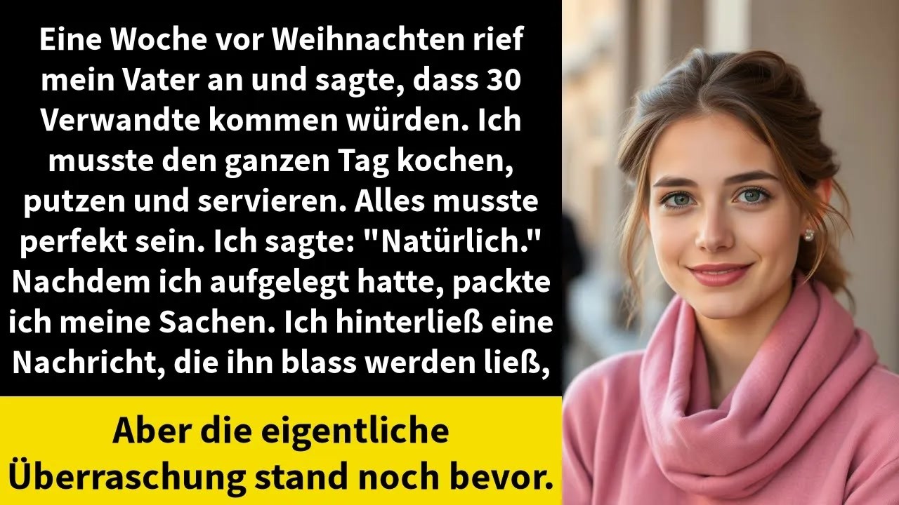Eine Woche vor Weihnachten rief mein Vater an und sagte mir, dass dreißig Verwandte kommen würden. Ich sollte den ganzen Tag kochen, putzen und servieren. Alles musste perfekt sein. Ich stand auf...