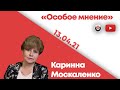 Особое мнение / Каринна Москаленко // 13.04.21