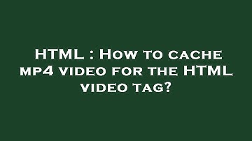 HTML : How to cache mp4 video for the HTML  video  tag?