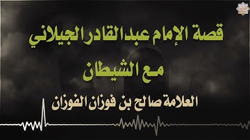 قصة الإمام عبدالقادر الجيلاني مع الشيطان / الشيخ العلامة صالح الفوزان حفظه الله.