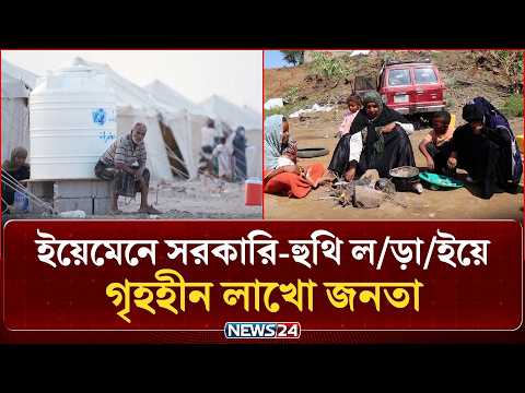 ইয়েমেনে সরকারি-হুথি ল'ড়া'ইয়ে গৃহহীন লাখো জনতা | Houthi Conflict | News24 International