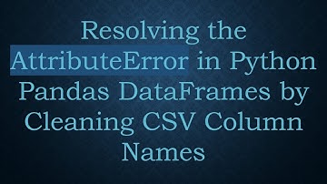 Resolving the AttributeError in Python Pandas DataFrames by Cleaning CSV Column Names