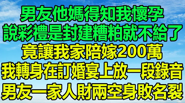 男友他妈得知我怀孕，说彩礼是封建糟粕不就给了，竟让我家陪嫁200万，我转身订婚宴上放一段录音，男友一家人财两空身败名裂#风花雪月#阿丸老人堂#为人处世#情感故事#生活经验#家庭矛盾#落日温情#顾亚男 - 天天要闻