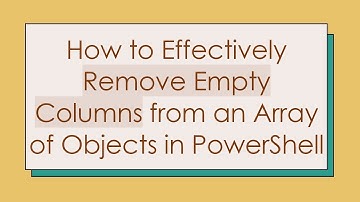 How to Effectively Remove Empty Columns from an Array of Objects in PowerShell