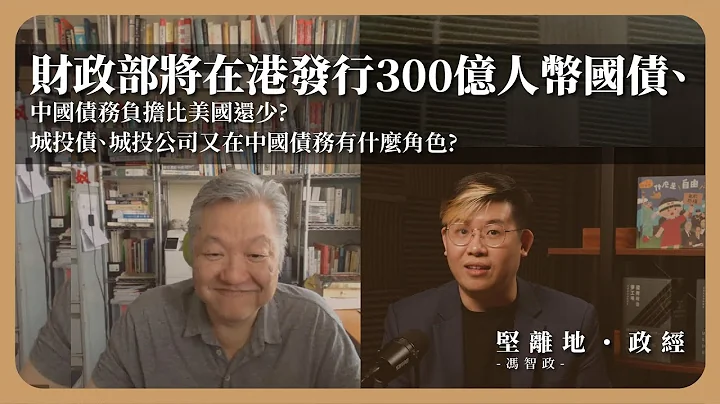 【堅離地政經．馮智政】蕭少滔對談：財政部將在港發行300億人幣國債、中國債務負擔比美國還少？城投債、城投公司又在中國債務有什麼角色？ - 天天要聞