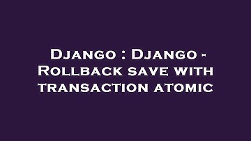 Django : Django - Rollback save with transaction atomic