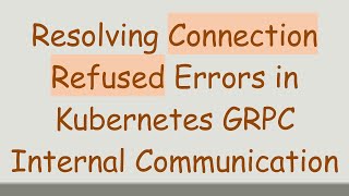 Resolving Connection Refused Errors in Kubernetes GRPC Internal Communication Net Worth