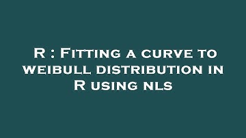 R : Fitting a curve to weibull distribution in R using nls