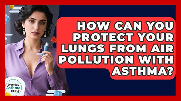 How Can You Protect Your Lungs From Air Pollution With Asthma? - Everyday Asthma Tips