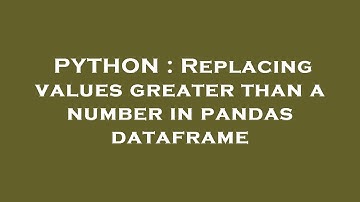 PYTHON : Replacing values greater than a number in pandas dataframe