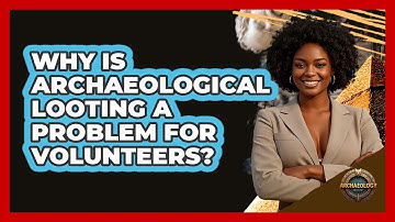 Why Is Archaeological Looting A Problem For Volunteers? - Archaeology Quest