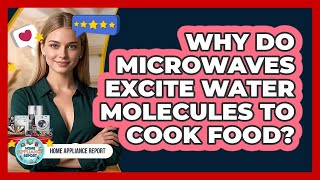 Why Do Microwaves Excite Water Molecules To Cook Food - Home Appliance Report