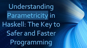 Understanding Parametricity in Haskell: The Key to Safer and Faster Programming