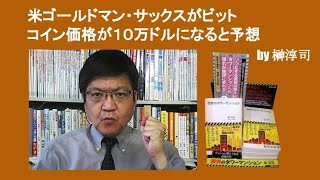 米ゴールドマン・サックスがビットコイン価格が１０万ドルになると予想　by 榊淳司