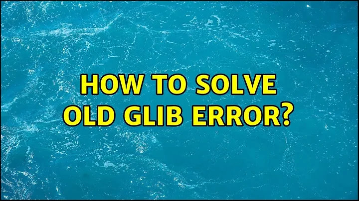 Ubuntu: How to solve old GLIB error?