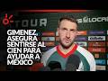 Gimenez, sin PRETEXTOS. Asegura sentirse al cien para ayudar a México en el Mundial