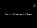 Happy birthday to you you smell like poo