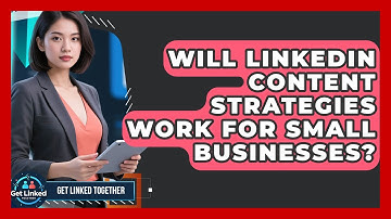 Will LinkedIn Content Strategies Work for Small Businesses? | Get Linked Together News