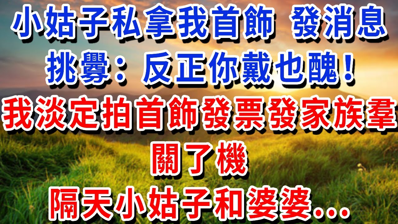 小姑子私拿我首飾，發消息挑釁：“反正你也不常戴”，我淡定拍首飾發票發家族羣，關了機，隔天小姑子和婆婆...