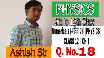 Numericals (आंकिक प्रश्न)||PHYSICS|| CLASS 12 || CH 1 Q.No.18 Kumar•mittal by Ashish sir
