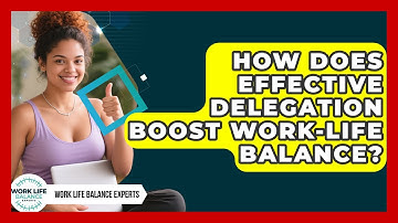 How Does Effective Delegation Boost Work-life Balance? - Work Life Balance Experts