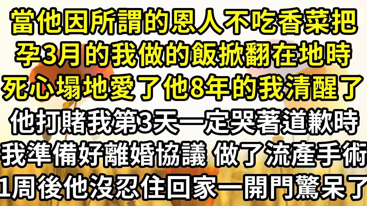 當他因所謂的恩人不吃香菜，把孕3月的我辛苦做的飯掀翻在地時，死心塌地愛了他8年的我清醒了，他打賭我到第3天一定會哭著道歉時，我已準備好離婚協議 做了流產手術，一周後 他沒忍住回家一開門驚呆了